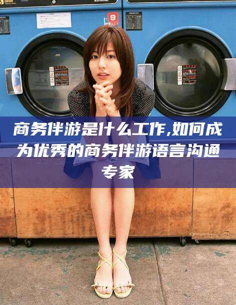 青州商务伴游是什么工作,如何成为优秀的商务伴游语言沟通专家