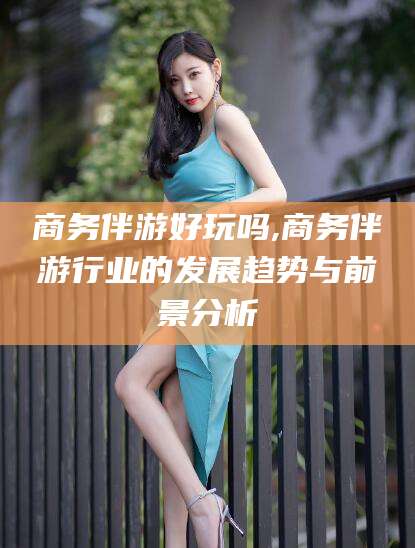 青州商务伴游好玩吗,商务伴游行业的发展趋势与前景分析