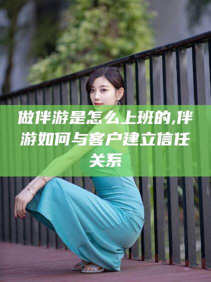 青州做伴游是怎么上班的,伴游如何与客户建立信任关系