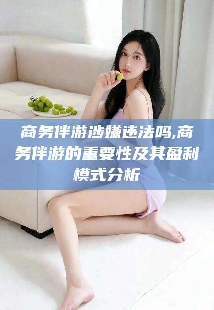 青州商务伴游涉嫌违法吗,商务伴游的重要性及其盈利模式分析