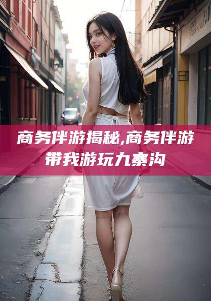 青州商务伴游揭秘,商务伴游带我游玩九寨沟