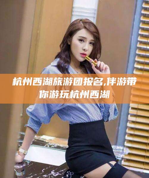 青州杭州西湖旅游团报名,伴游带你游玩杭州西湖