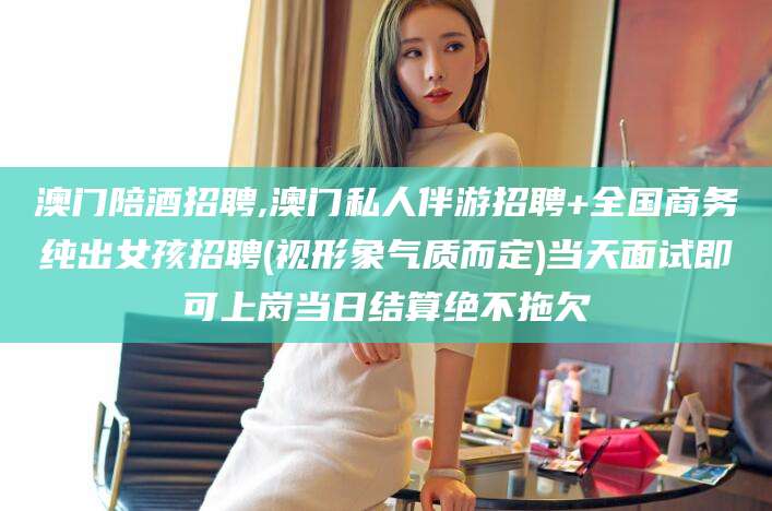 青州澳门陪酒招聘,澳门私人伴游招聘+全国商务纯出女孩招聘(视形象气质而定)当天面试即可上岗当日结算绝不拖欠