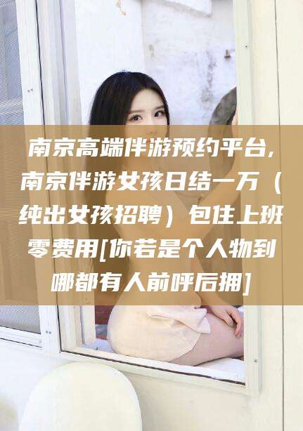 青州南京高端伴游预约平台,南京伴游女孩日结一万（纯出女孩招聘）包住上班零费用[你若是个人物到哪都有人前呼后拥]