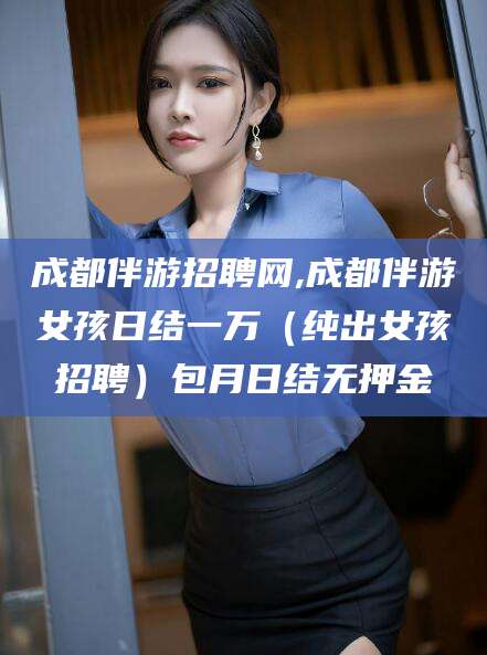 青州成都伴游招聘网,成都伴游女孩日结一万（纯出女孩招聘）包月日结无押金