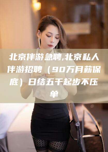 青州北京伴游急聘,北京私人伴游招聘（90万月薪保底）日结五千起步不压单