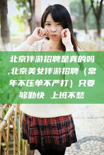青州北京伴游招聘是真的吗,北京美女伴游招聘（常年不压单不严打）只要够勤快 上班不愁