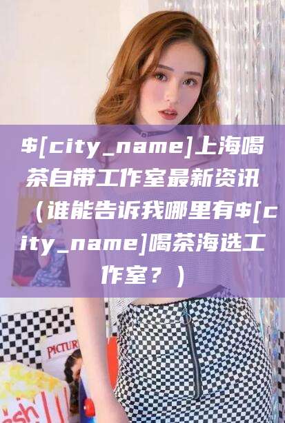 青州上海喝茶自带工作室最新资讯（谁能告诉我哪里有青州喝茶海选工作室？）
