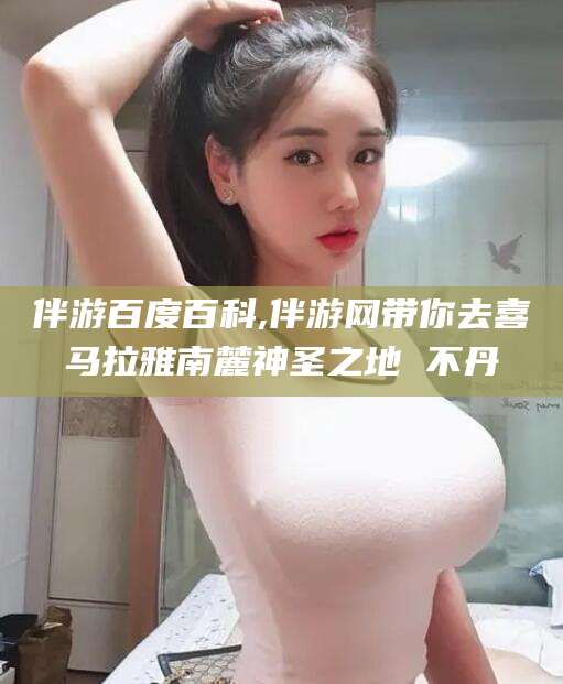 青州伴游百度百科,伴游网带你去喜马拉雅南麓神圣之地 不丹