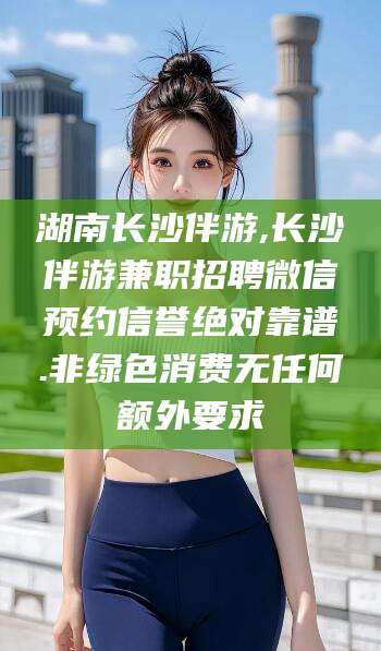 青州湖南长沙伴游,长沙伴游兼职招聘微信预约信誉绝对靠谱.非绿色消费无任何额外要求