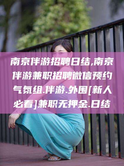 青州南京伴游招聘日结,南京伴游兼职招聘微信预约气氛组.伴游.外围[新人必看]兼职无押金.日结