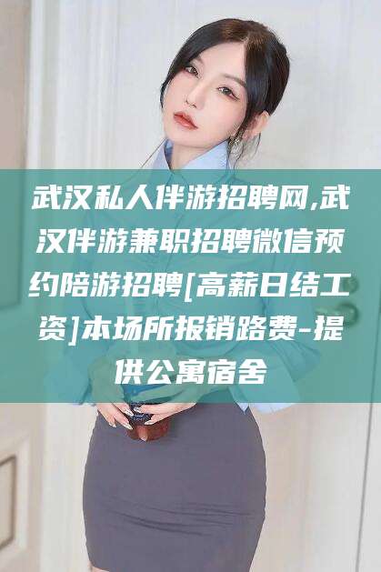 青州武汉私人伴游招聘网,武汉伴游兼职招聘微信预约陪游招聘[高薪日结工资]本场所报销路费-提供公寓宿舍