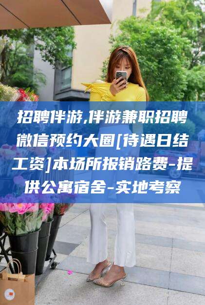 青州招聘伴游,伴游兼职招聘微信预约大圈[待遇日结工资]本场所报销路费-提供公寓宿舍-实地考察