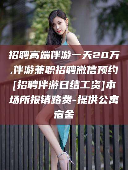 青州招聘高端伴游一天20万,伴游兼职招聘微信预约[招聘伴游日结工资]本场所报销路费-提供公寓宿舍