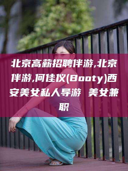 青州北京高薪招聘伴游,北京伴游,何佳仪(Booty)西安美女私人导游 美女兼职