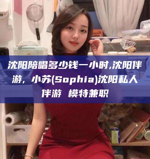 青州沈阳陪唱多少钱一小时,沈阳伴游,贠小苏(Sophia)沈阳私人伴游 模特兼职