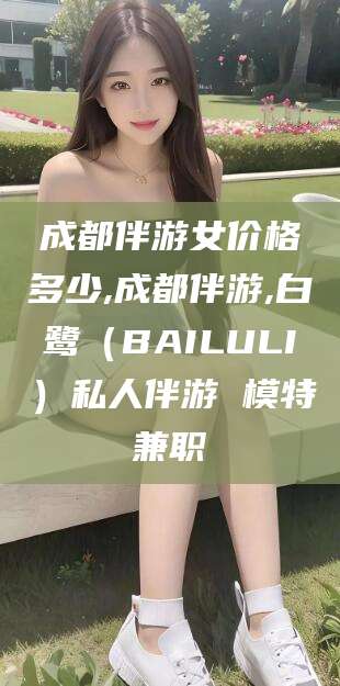 青州成都伴游女价格多少,成都伴游,白鹭（BAILULI）私人伴游 模特兼职