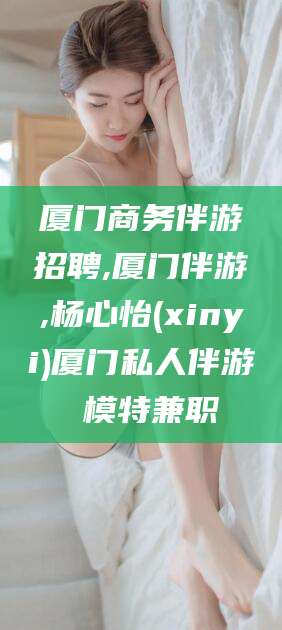 青州厦门商务伴游招聘,厦门伴游,杨心怡(xinyi)厦门私人伴游 模特兼职