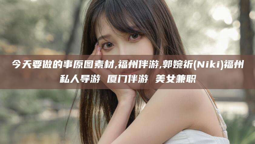 青州今天要做的事原图素材,福州伴游,郭婉祈(Niki)福州私人导游 厦门伴游 美女兼职