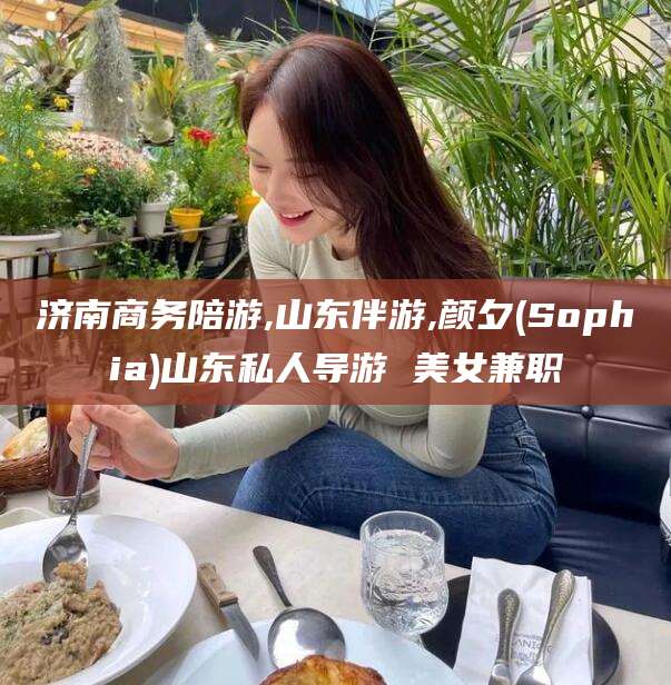 青州济南商务陪游,山东伴游,颜夕(Sophia)山东私人导游 美女兼职