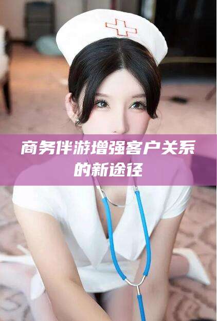 青州商务伴游增强客户关系的新途径