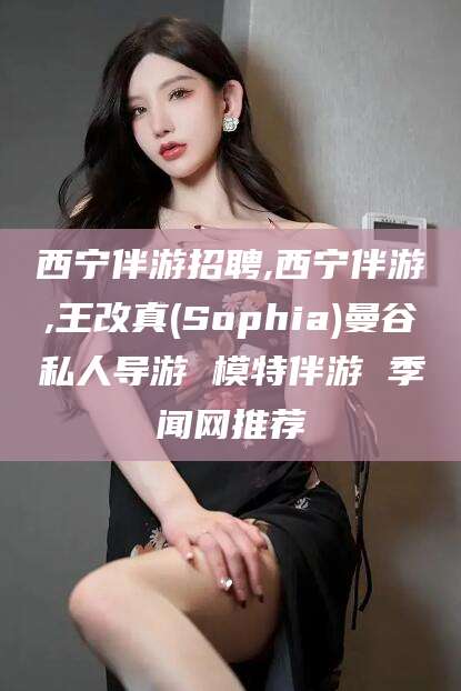 青州西宁伴游招聘,西宁伴游,王改真(Sophia)曼谷私人导游 模特伴游 季闻网推荐