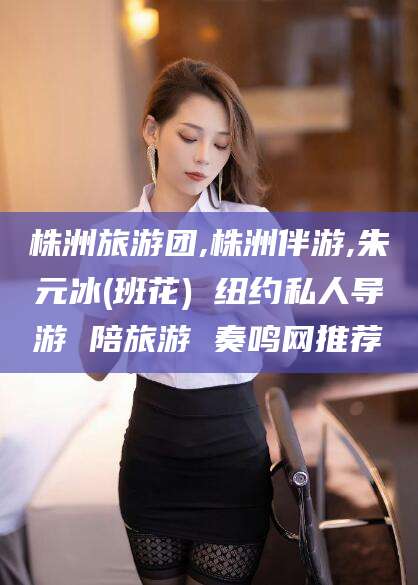 青州株洲旅游团,株洲伴游,朱元冰(班花) 纽约私人导游 陪旅游 奏鸣网推荐