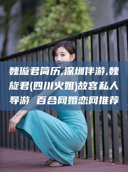 青州魏璇君简历,深圳伴游,魏旋君(四川火姐)故宫私人导游 百合网婚恋网推荐