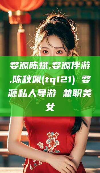 青州婺源陈斌,婺源伴游,陈秋佩(tq121) 婺源私人导游 兼职美女