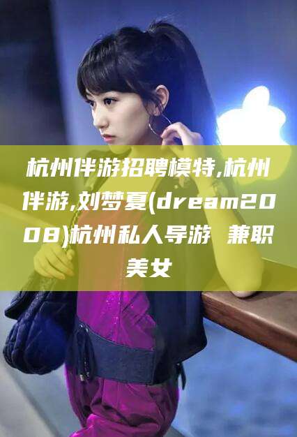 青州杭州伴游招聘模特,杭州伴游,刘梦夏(dream2008)杭州私人导游 兼职美女