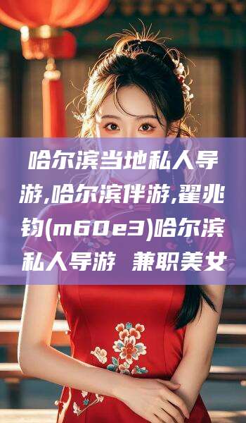 青州哈尔滨当地私人导游,哈尔滨伴游,翟兆钧(m60e3)哈尔滨私人导游 兼职美女