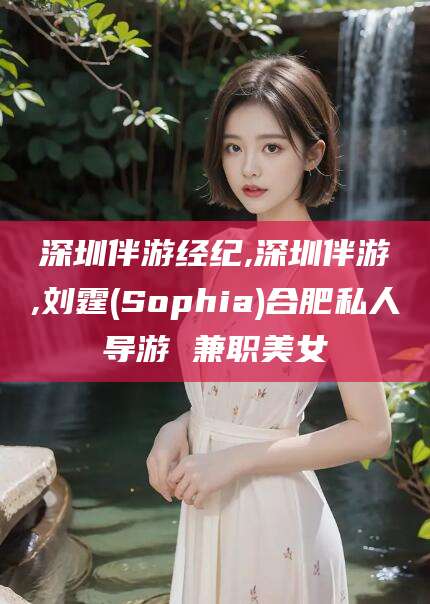青州深圳伴游经纪,深圳伴游,刘霆(Sophia)合肥私人导游 兼职美女