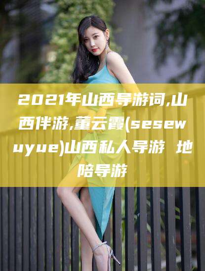 青州2021年山西导游词,山西伴游,董云霞(sesewuyue)山西私人导游 地陪导游