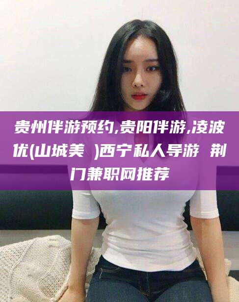 青州贵州伴游预约,贵阳伴游,凌波优(山城美姫)西宁私人导游 荆门兼职网推荐
