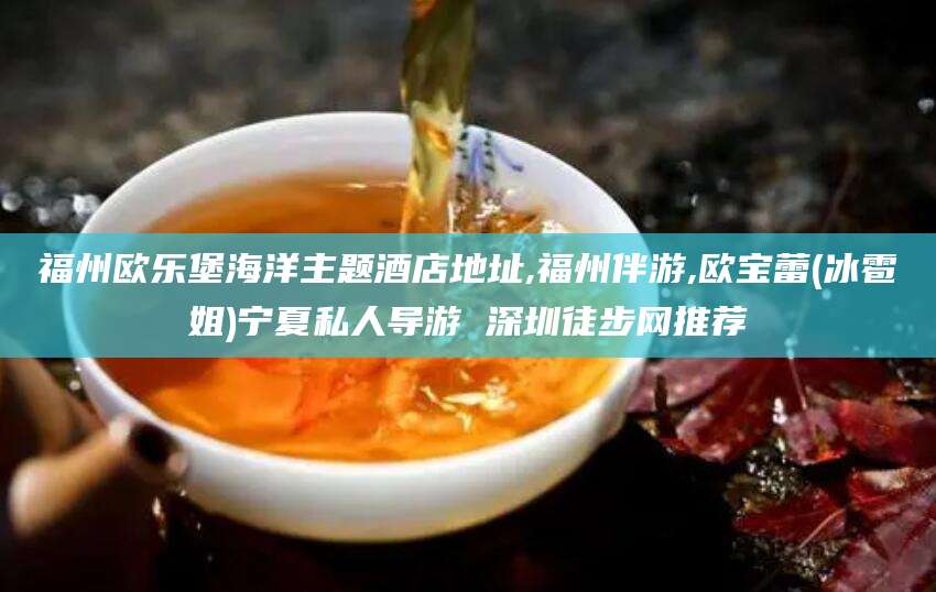 青州福州欧乐堡海洋主题酒店地址,福州伴游,欧宝蕾(冰雹姐)宁夏私人导游 深圳徒步网推荐