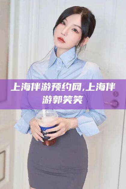 青州上海伴游预约网,上海伴游郭笑笑