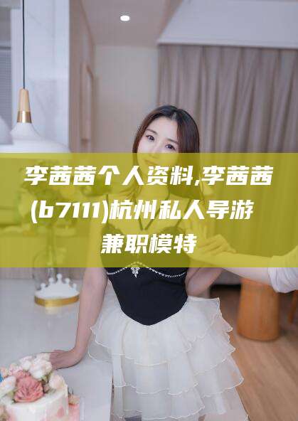 青州李茜茜个人资料,李茜茜(b7111)杭州私人导游 兼职模特