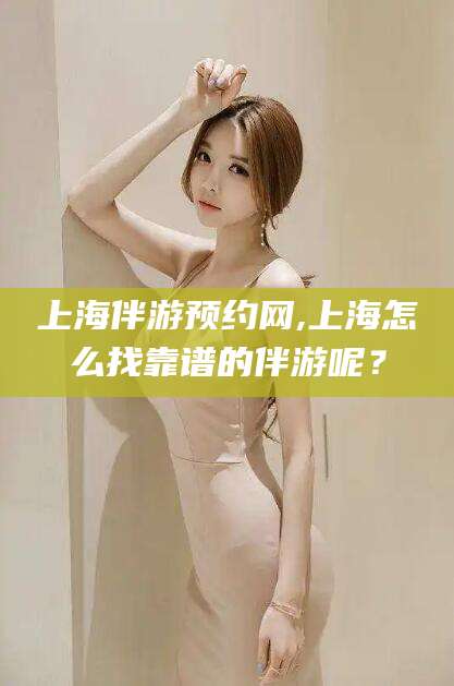 青州上海伴游预约网,上海怎么找靠谱的伴游呢？
