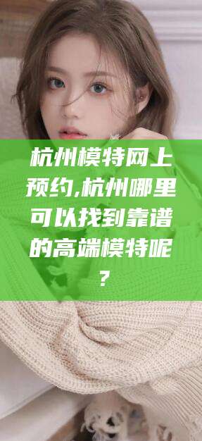青州杭州模特网上预约,杭州哪里可以找到靠谱的高端模特呢？