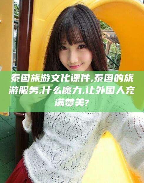 青州泰国旅游文化课件,泰国的旅游服务,什么魔力,让外国人充满赞美?