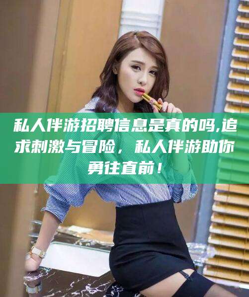 青州私人伴游招聘信息是真的吗,追求刺激与冒险，私人伴游助你勇往直前！
