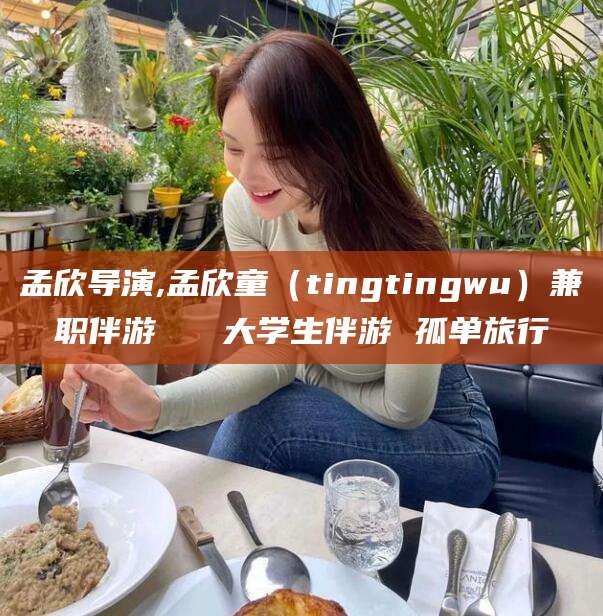 青州孟欣导演,孟欣童（tingtingwu）兼职伴游   大学生伴游 孤单旅行