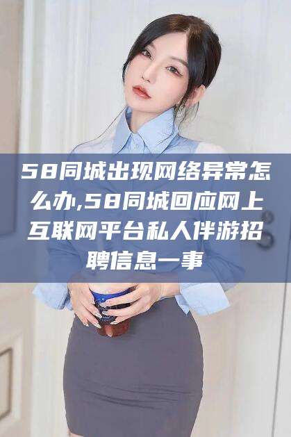 青州58同城出现网络异常怎么办,58同城回应网上互联网平台私人伴游招聘信息一事