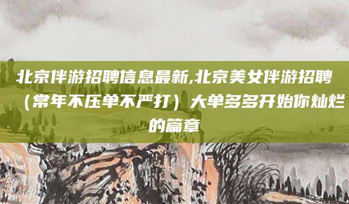 青州北京伴游招聘信息最新,北京美女伴游招聘（常年不压单不严打）大单多多开始你灿烂的篇章