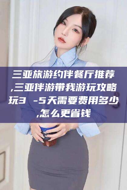 青州三亚旅游约伴餐厅推荐,三亚伴游带我游玩攻略玩3 -5天需要费用多少,怎么更省钱