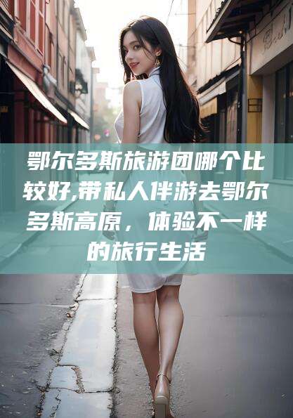 青州鄂尔多斯旅游团哪个比较好,带私人伴游去鄂尔多斯高原，体验不一样的旅行生活