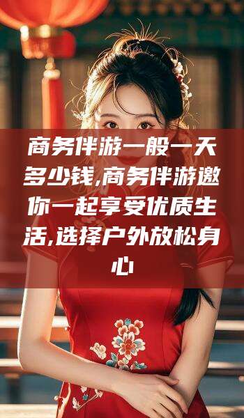 青州商务伴游一般一天多少钱,商务伴游邀你一起享受优质生活,选择户外放松身心