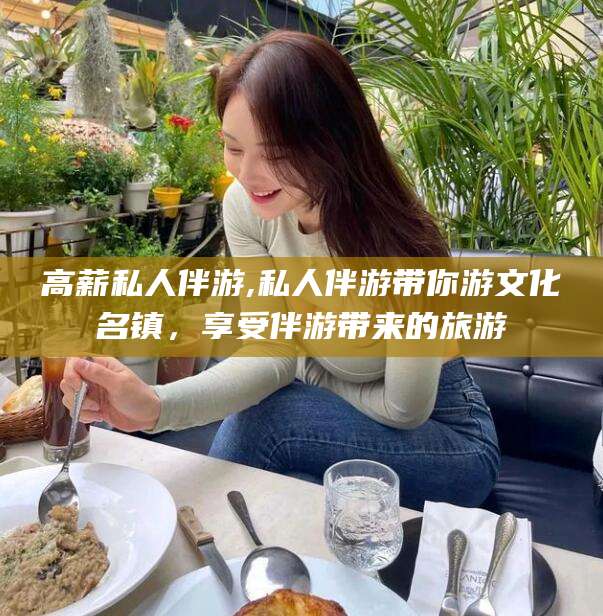 青州高薪私人伴游,私人伴游带你游文化名镇，享受伴游带来的旅游