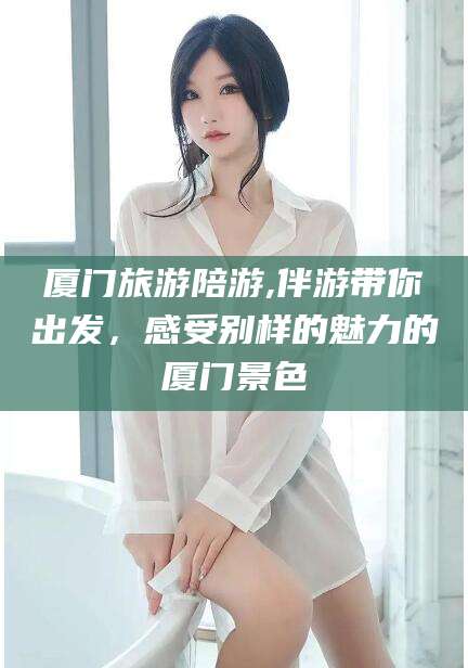 青州厦门旅游陪游,伴游带你出发，感受别样的魅力的厦门景色