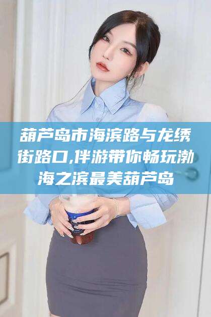 青州葫芦岛市海滨路与龙绣街路口,伴游带你畅玩渤海之滨最美葫芦岛